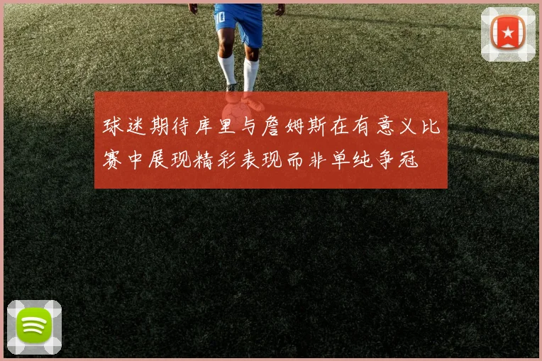 球迷期待库里与詹姆斯在有意义比赛中展现精彩表现而非单纯争冠