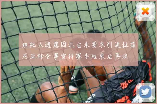 经纪人透露因扎吉未要求引进拉菲尼亚转会事宜待赛季结束后再谈
