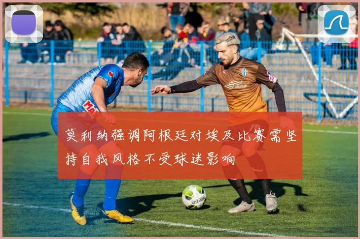 莫利纳强调阿根廷对埃及比赛需坚持自我风格不受球迷影响