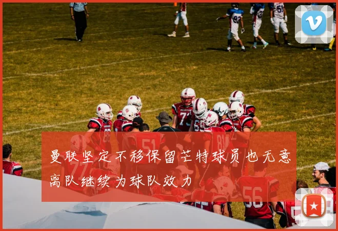 曼联坚定不移保留芒特球员也无意离队继续为球队效力