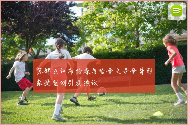 苏群点评布伦森与哈登之争登哥形象受重创引发热议