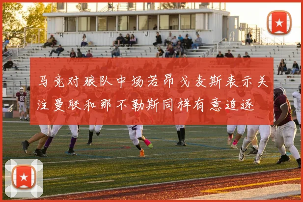马竞对狼队中场若昂戈麦斯表示关注曼联和那不勒斯同样有意追逐