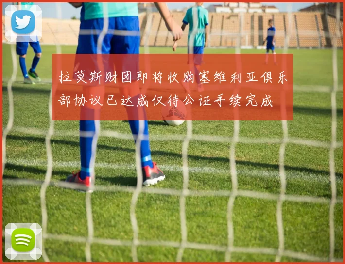 拉莫斯财团即将收购塞维利亚俱乐部协议已达成仅待公证手续完成