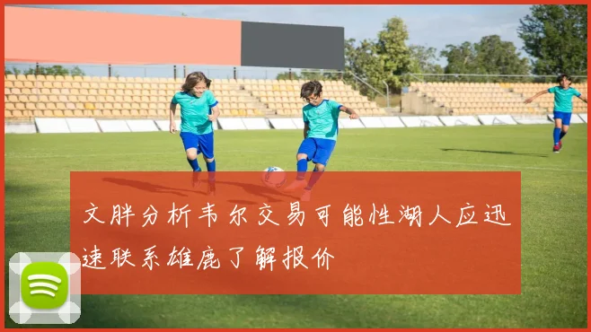 文胖分析韦尔交易可能性湖人应迅速联系雄鹿了解报价