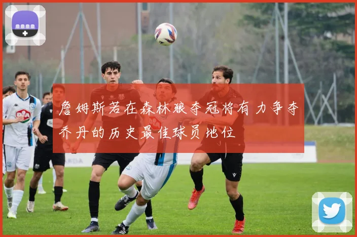 詹姆斯若在森林狼夺冠将有力争夺乔丹的历史最佳球员地位