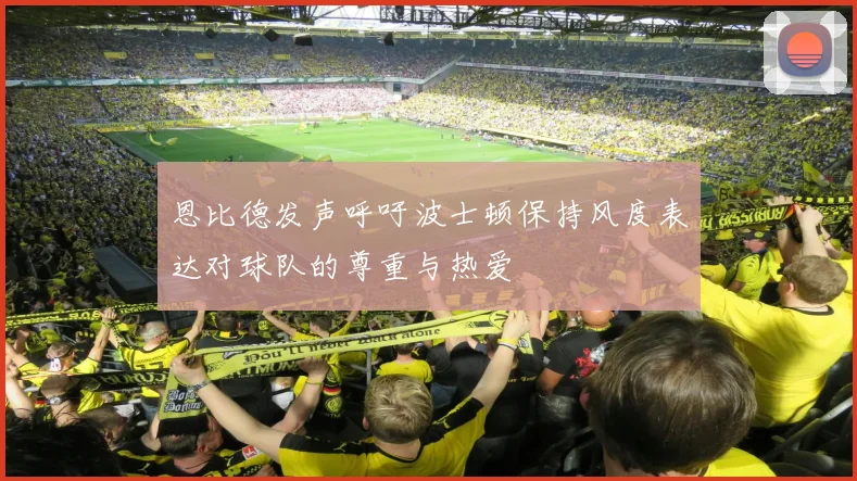 恩比德发声呼吁波士顿保持风度表达对球队的尊重与热爱
