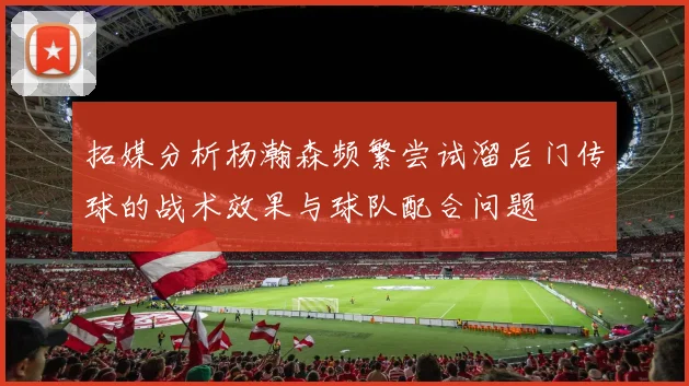 拓媒分析杨瀚森频繁尝试溜后门传球的战术效果与球队配合问题