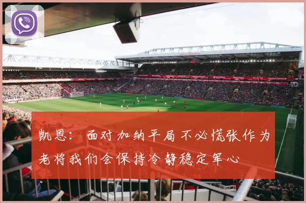 凯恩：面对加纳平局不必慌张作为老将我们会保持冷静稳定军心