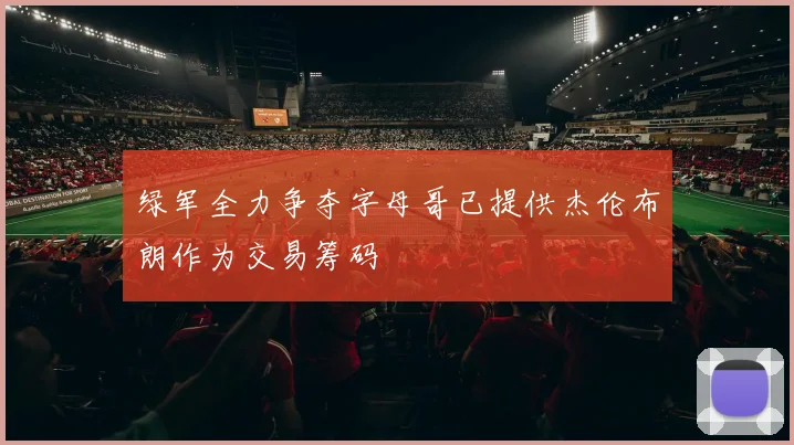 绿军全力争夺字母哥已提供杰伦布朗作为交易筹码