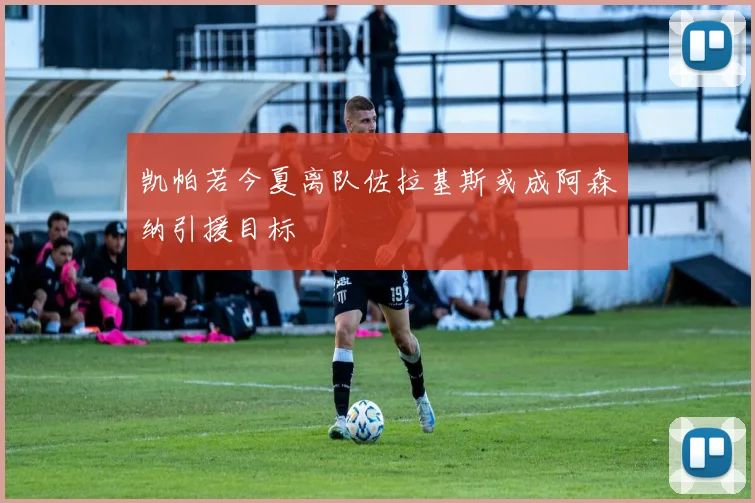凯帕若今夏离队佐拉基斯或成阿森纳引援目标