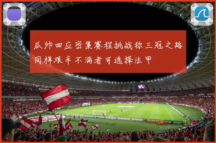 瓜帅回应密集赛程挑战称三冠之路同样艰辛不满者可选择法甲
