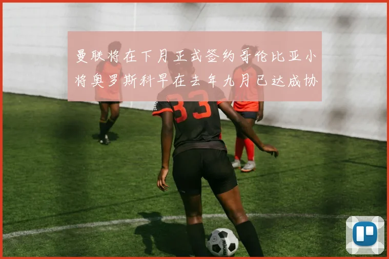 曼联将在下月正式签约哥伦比亚小将奥罗斯科早在去年九月已达成协议