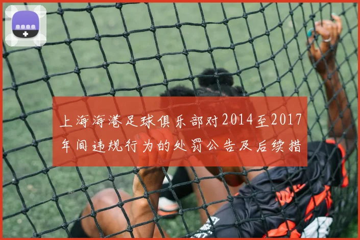 上海海港足球俱乐部对2014至2017年间违规行为的处罚公告及后续措施说明