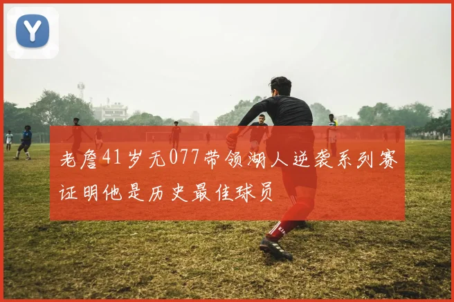 老詹41岁无077带领湖人逆袭系列赛证明他是历史最佳球员